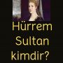 Hürrem Sultan kimdir?