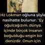 Hz Lokman oğluna şöyle nasihatte bulunur: ”Ey oğulcağızım, dünya, içinde birçok insanın boğulduğu engin bir denizdir. Onun için