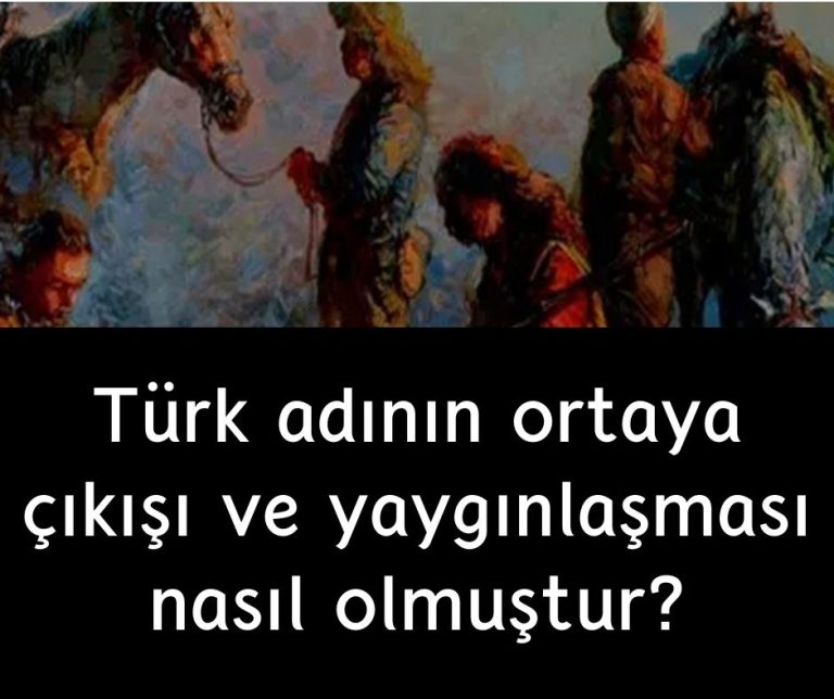 Türk adının ortaya çıkışı ve yaygınlaşması nasıl olmuştur?