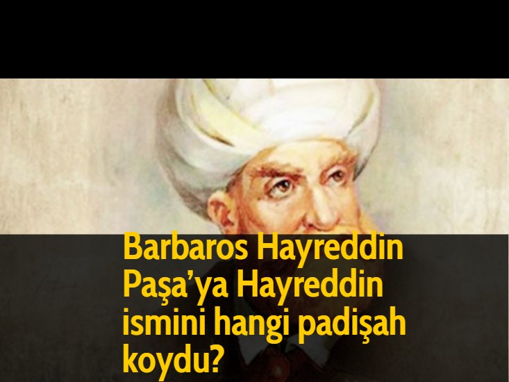 Barbaros Hayreddin Paşa'ya Hayreddin ismini hangi padişah koydu?