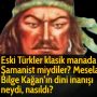 Eski Türkler klasik manada Şamanist miydiler? Mesela Bilge Kağan’ın dini inanışı neydi, nasıldı?