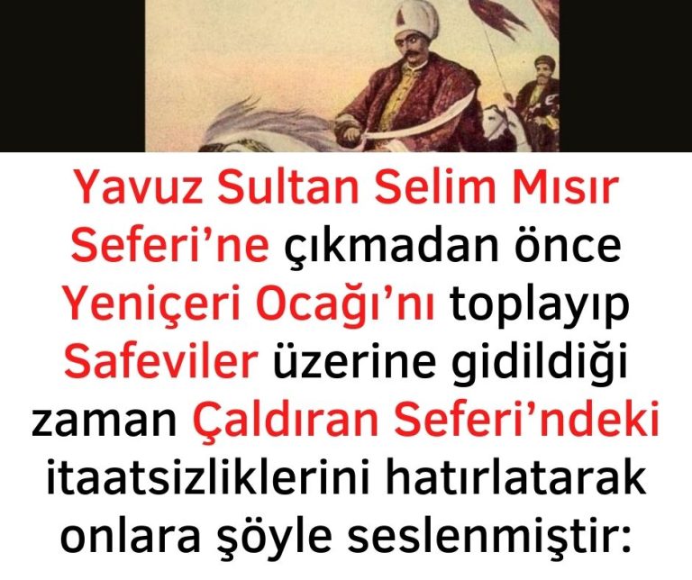 Yavuz Sultan Selim Mısır Seferi’ne çıkmadan önce Yeniçeri Ocağı’nı toplayıp Safeviler üzerine gidildiği zaman Çaldıran Seferi’ndeki itaatsizliklerini hatırlatarak onlara şöyle seslenmiştir: