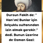 Dursun Fakih de: ‘‘ Han’ım! Bunlar için Selçuklu sultanından izin almak gerekir.” dedi. Bunun üzerine de Osman Gazi: