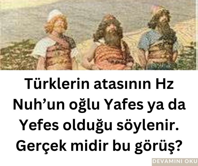 Türklerin atasının Hz Nuh’un oğlu Yafes ya da Yefes olduğu söylenir. Gerçek midir bu görüş?