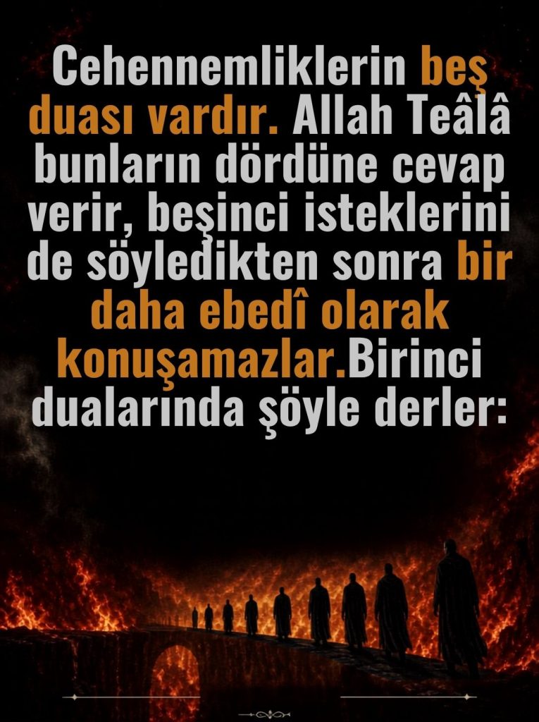Cehennemliklerin beş duası vardır. Allah Teala bunların dördüne cevap verir, beşinci isteklerini de söyledikten sonra bir daha ebedi olarak konuşamazlar. Birinci dualarında şöyle derler: