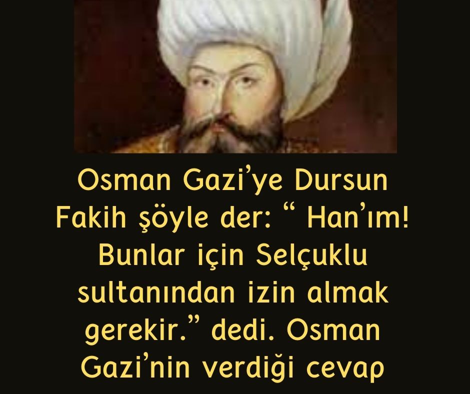 Osman Gazi'ye Dursun Fakih şöyle der: ‘‘ Han’ım! Bunlar için Selçuklu sultanından izin almak gerekir.” dedi. Osman Gazi'nin verdiği cevap