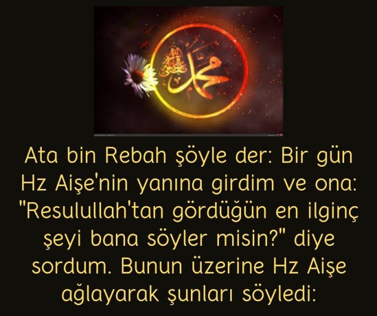 Ata bin Rebah şöyle der: Bir gün Hz Aişe’nin yanına girdim ve ona: ”Resulullah’tan gördüğün en ilginç şeyi bana söyler misin?” diye sordum. Bunun üzerine Hz Aişe ağlayarak şunları söyledi: