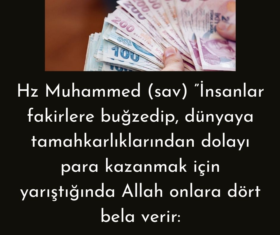 Hz Muhammed (sav) ”İnsanlar fakirlere buğzedip, dünyaya tamahkarlıklarından dolayı para kazanmak için yarıştığında Allah onlara dört bela verir: