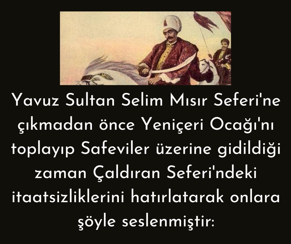 Yavuz Sultan Selim Mısır Seferi'ne çıkmadan önce Yeniçeri Ocağı'nı toplayıp Safeviler üzerine gidildiği zaman Çaldıran Seferi'ndeki itaatsizliklerini hatırlatarak onlara şöyle seslenmiştir: