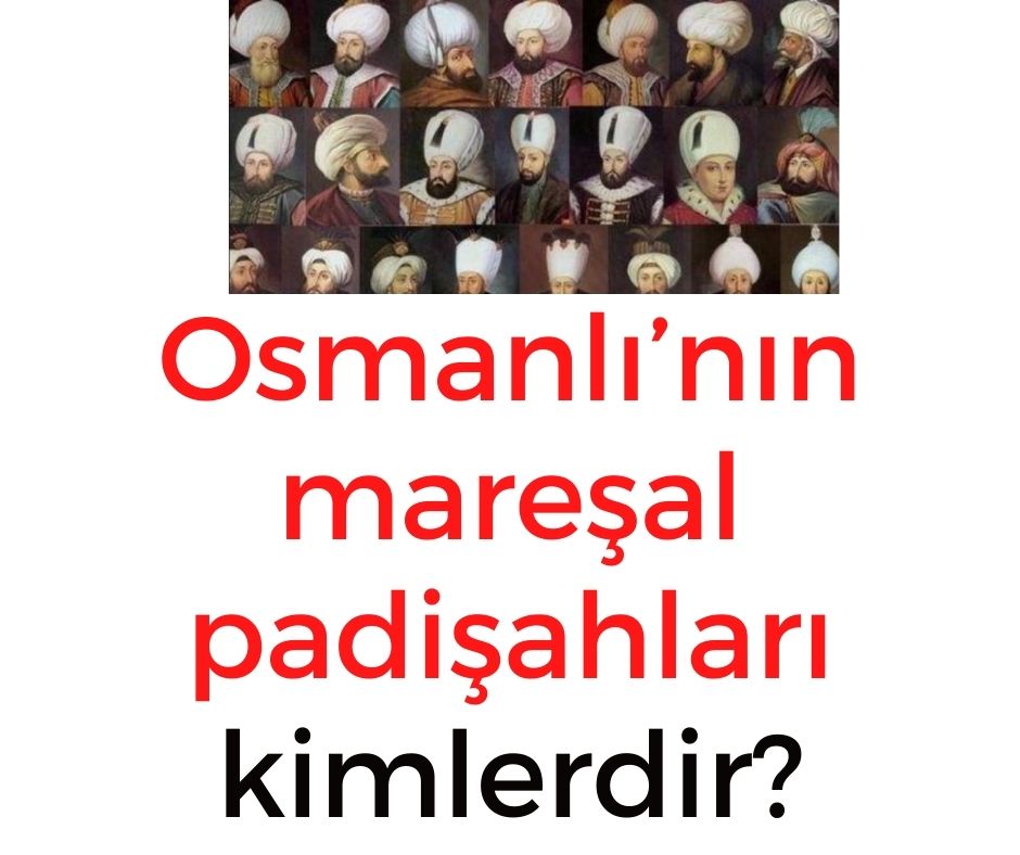 Osmanlı'nın mareşal padişahları kimlerdir?