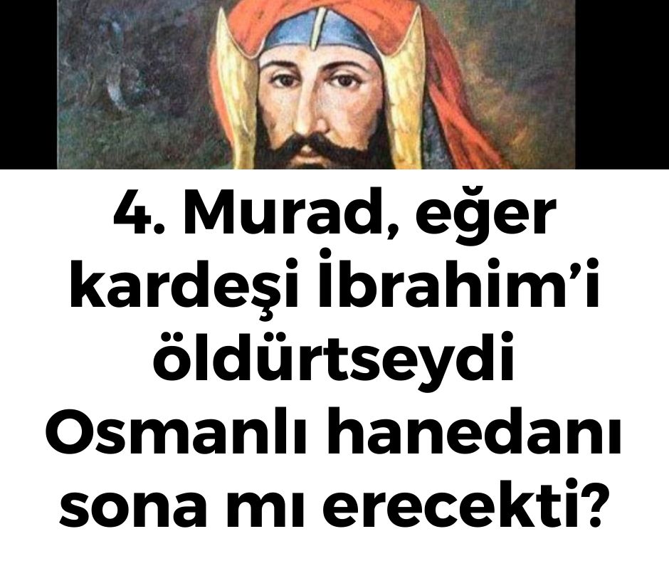 4. Murad, eğer kardeşi İbrahim'i öldürtseydi Osmanlı hanedanı sona mı erecekti?