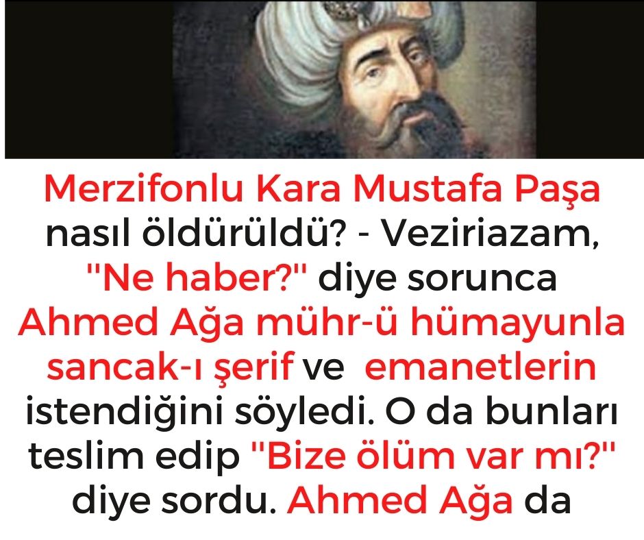 Merzifonlu Kara Mustafa Paşa nasıl öldürüldü? - Veziriazam, ''Ne haber?'' diye sorunca Ahmed Ağa mühr-ü hümayunla sancak-ı şerif ve  emanetlerin istendiğini söyledi. O da bunları teslim edip ''Bize ölüm var mı?'' diye sordu. Ahmed Ağa da