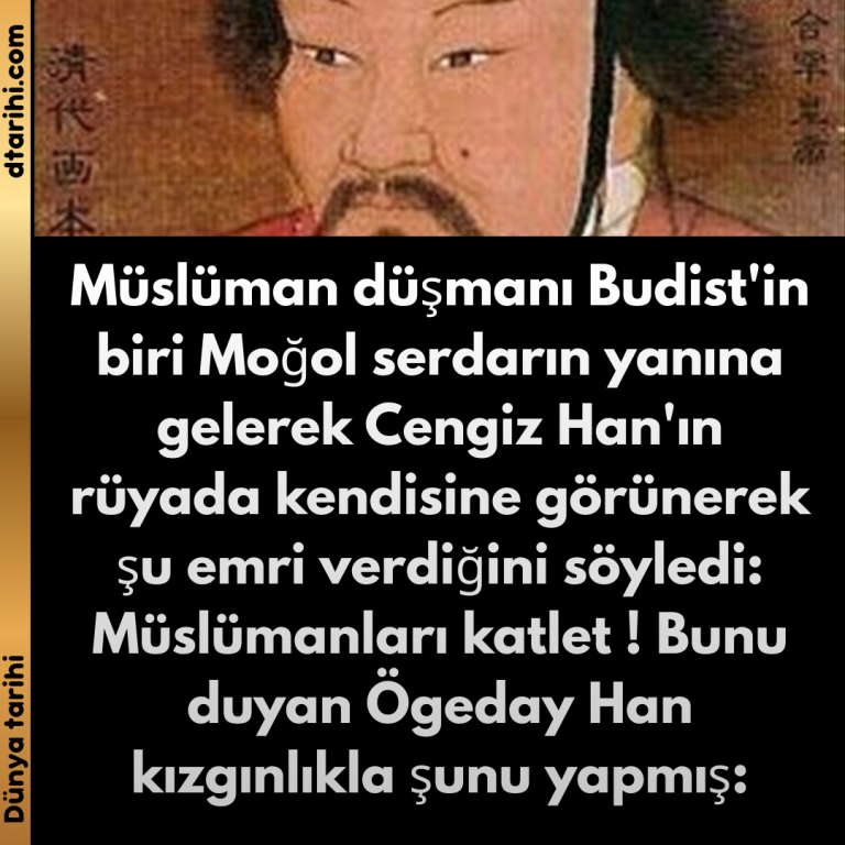 Müslüman düşmanı Budist’in biri Moğol serdarın yanına gelerek Cengiz Han’ın rüyada kendisine görünerek şu emri verdiğini söyledi: Müslümanları katlet ! Bunu duyan Ögeday Han kızgınlıkla şunu yapmış: