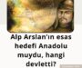 Alp Arslan’ın esas hedefi Anadolu muydu, hangi devletti?
