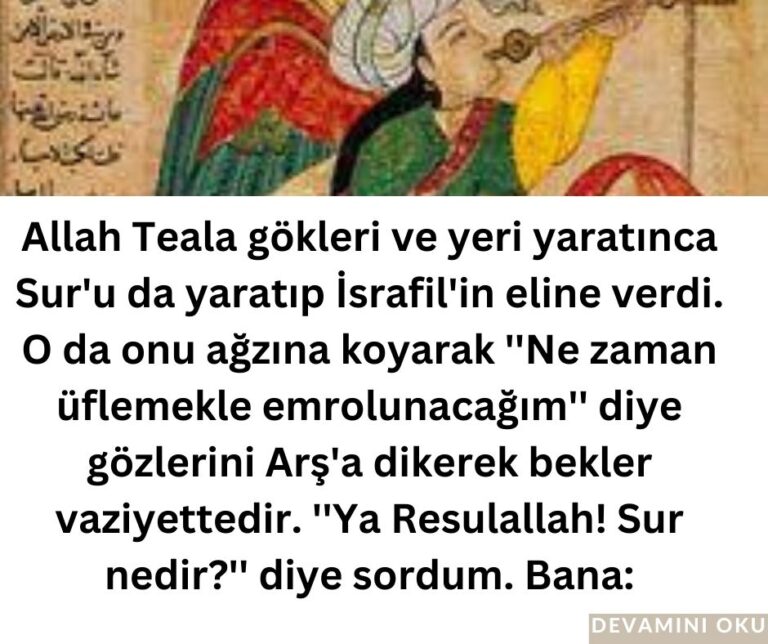 Allah Teala gökleri ve yeri yaratınca Sur’u da yaratıp İsrafil’in eline verdi. O da onu ağzına koyarak ”Ne zaman  üflemekle emrolunacağım” diye  gözlerini Arş’a  dikerek bekler vaziyettedir. ”Ya Resulallah! Sur nedir?” diye sordum. Bana: