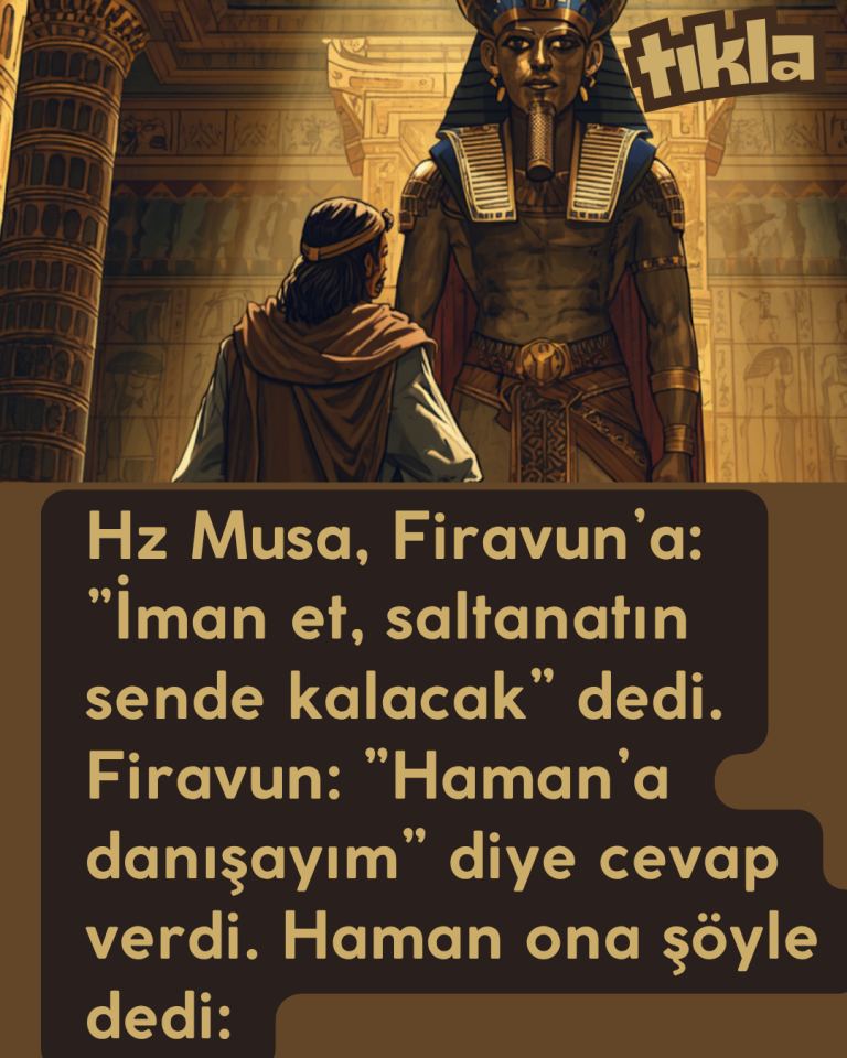 Hz Musa, Firavun’a: ”İman et, saltanatın sende kalacak” dedi. Firavun: ”Haman’a danışayım” diye cevap verdi. Haman ona şöyle dedi: