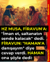 HZ MUSA, FİRAVUN’A: ”İman et, saltanatın sende kalacak” dedi. FİRAVUN: ”HAMAN’A danışayım” diye cevap verdi. HAMAN ona şöyle dedi: