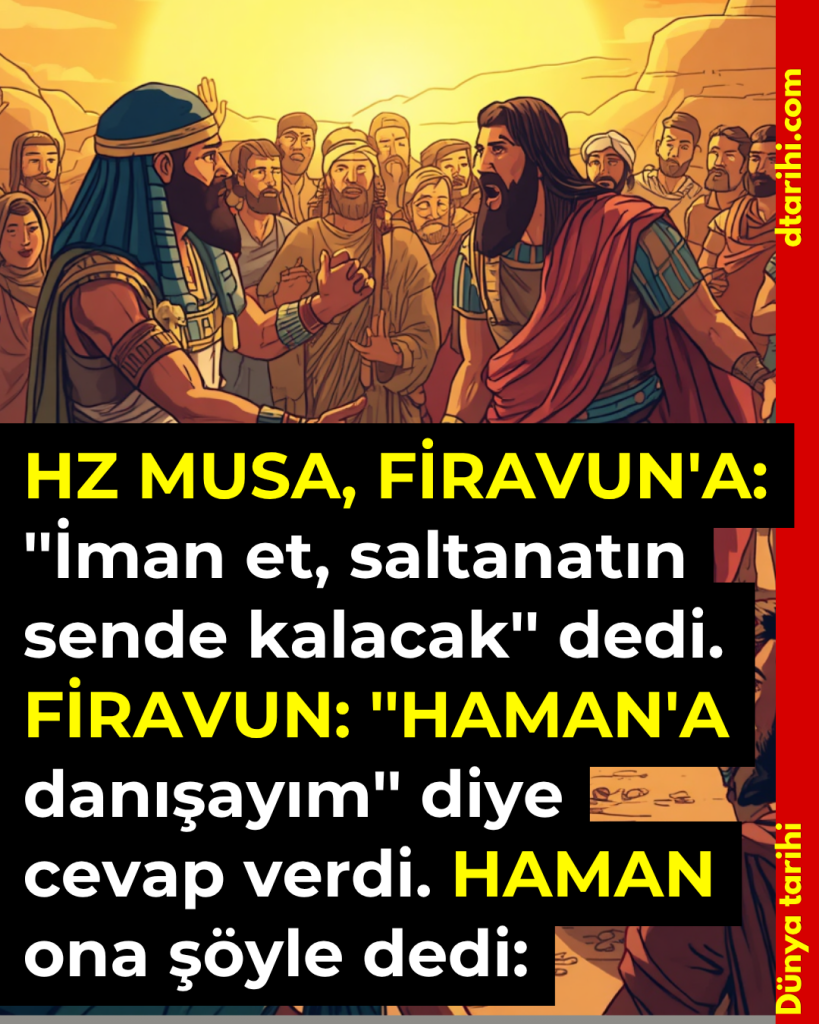 HZ MUSA, FİRAVUN’A: ”İman et, saltanatın sende kalacak” dedi. FİRAVUN: ”HAMAN’A danışayım” diye cevap verdi. HAMAN ona şöyle dedi: