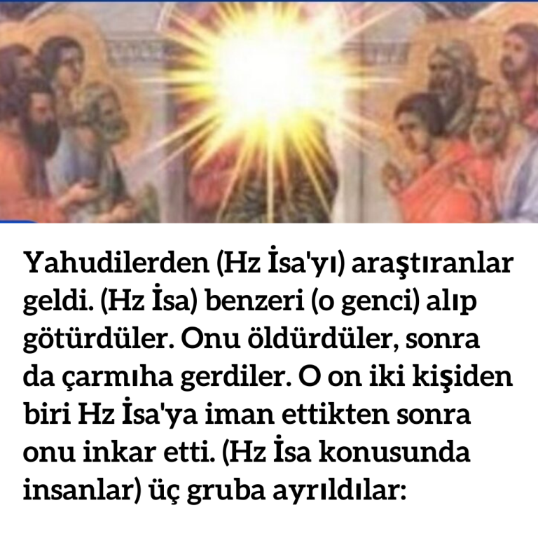 Yahudilerden (Hz İsa’yı) araştıranlar geldi. (Hz İsa) benzeri (o genci) alıp götürdüler. Onu öldürdüler, sonra da çarmıha gerdiler. O on iki kişiden biri Hz İsa’ya iman ettikten sonra onu inkar etti. (Hz İsa konusunda insanlar) üç gruba ayrıldılar: