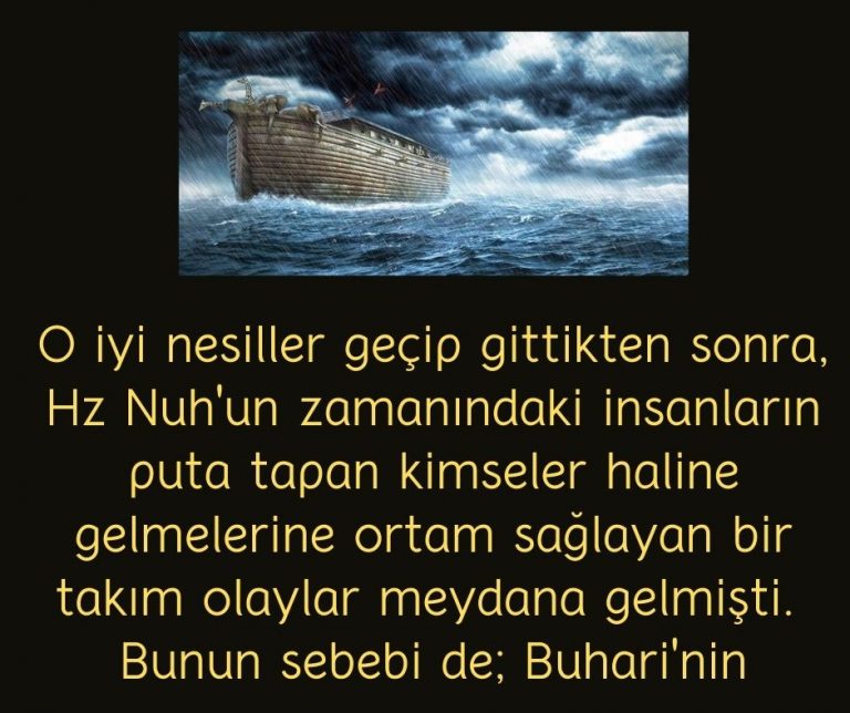 O iyi nesiller geçip gittikten sonra, Hz Nuh’un zamanındaki insanların puta tapan kimseler haline gelmelerine ortam sağlayan bir takım olaylar meydana gelmişti.  Bunun sebebi de; Buhari’nin