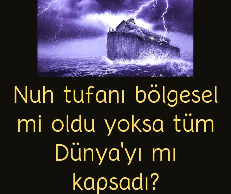 Nuh tufanı bölgesel mi oldu yoksa tüm Dünya'yı mı kapsadı?