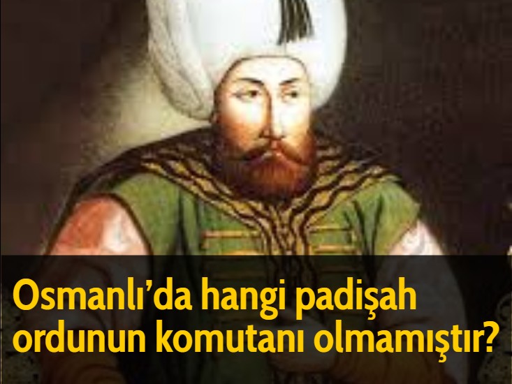 Osmanlı'da hangi padişah ordunun komutanı olmamıştır?