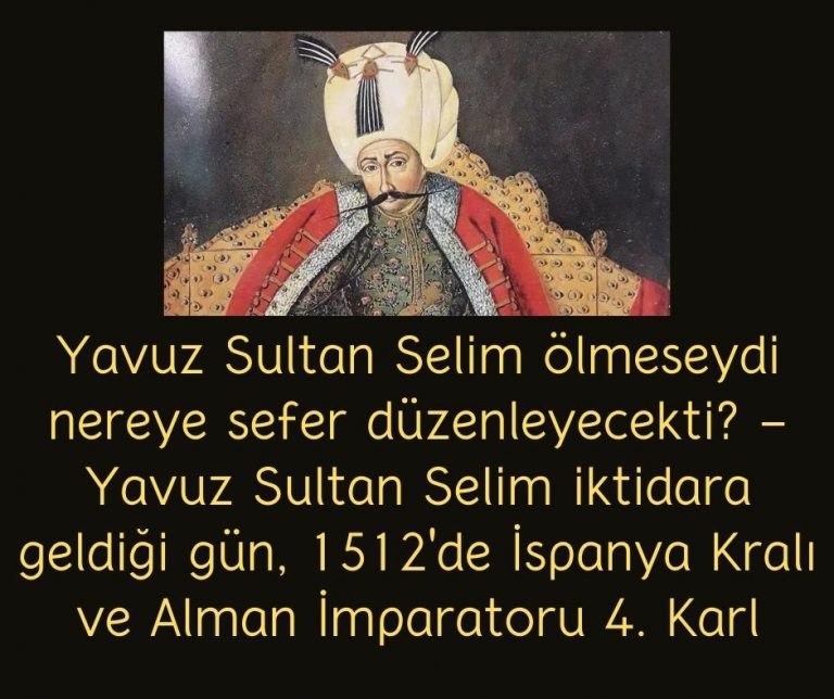 Yavuz Sultan Selim ölmeseydi nereye sefer düzenleyecekti? – Yavuz Sultan Selim iktidara geldiği gün, 1512’de İspanya Kralı ve Alman İmparatoru 4. Karl
