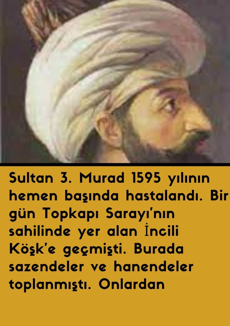 Sultan 3. Murad  1595 yılının hemen başında hastalandı. Bir gün Topkapı Sarayı’nın sahilinde yer alan İncili Köşk’e geçmişti. Burada sazendeler ve hanendeler toplanmıştı. Onlardan 