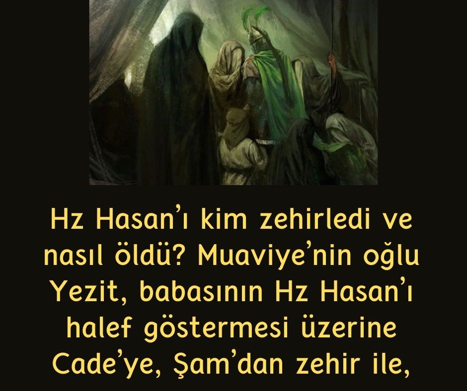 Hz Hasan'ı kim zehirledi ve nasıl öldü? Muaviye’nin oğlu Yezit, babasının Hz Hasan’ı halef göstermesi üzerine Cade’ye, Şam’dan zehir ile,
