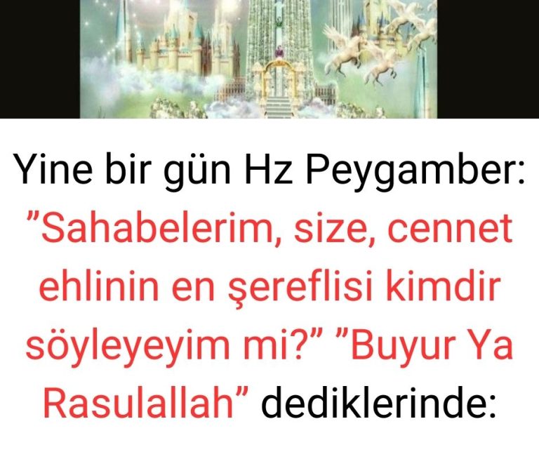 Yine bir gün Hz Peygamber:  ”Sahabelerim, size, cennet ehlinin en şereflisi kimdir söyleyeyim mi?”  ”Buyur Ya Rasulallah” dediklerinde: