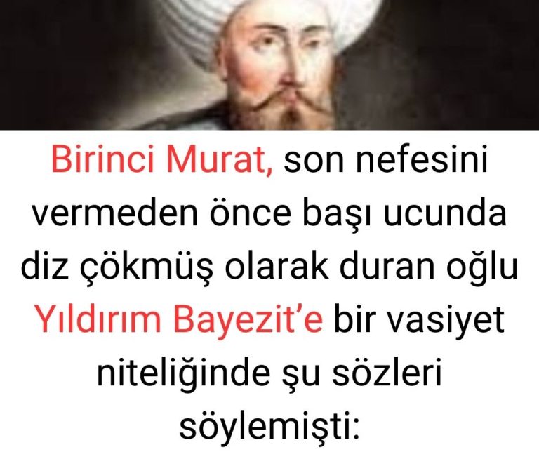 Birinci Murat, son nefesini vermeden önce başı ucunda diz çökmüş olarak duran oğlu Yıldırım Bayezit’e bir vasiyet niteliğinde şu sözleri söylemişti: