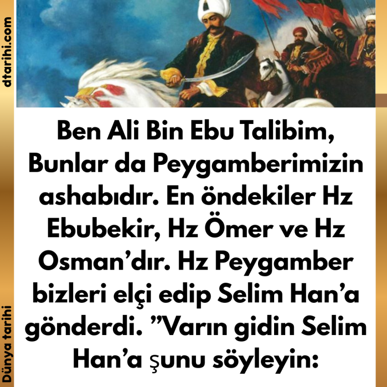 Ben Ali Bin Ebu Talibim, Bunlar da Peygamberimizin ashabıdır. En öndekiler Hz Ebubekir, Hz Ömer ve Hz Osman’dır. Hz Peygamber bizleri elçi edip Selim Han’a gönderdi. ”Varın gidin Selim Han’a şunu söyleyin: