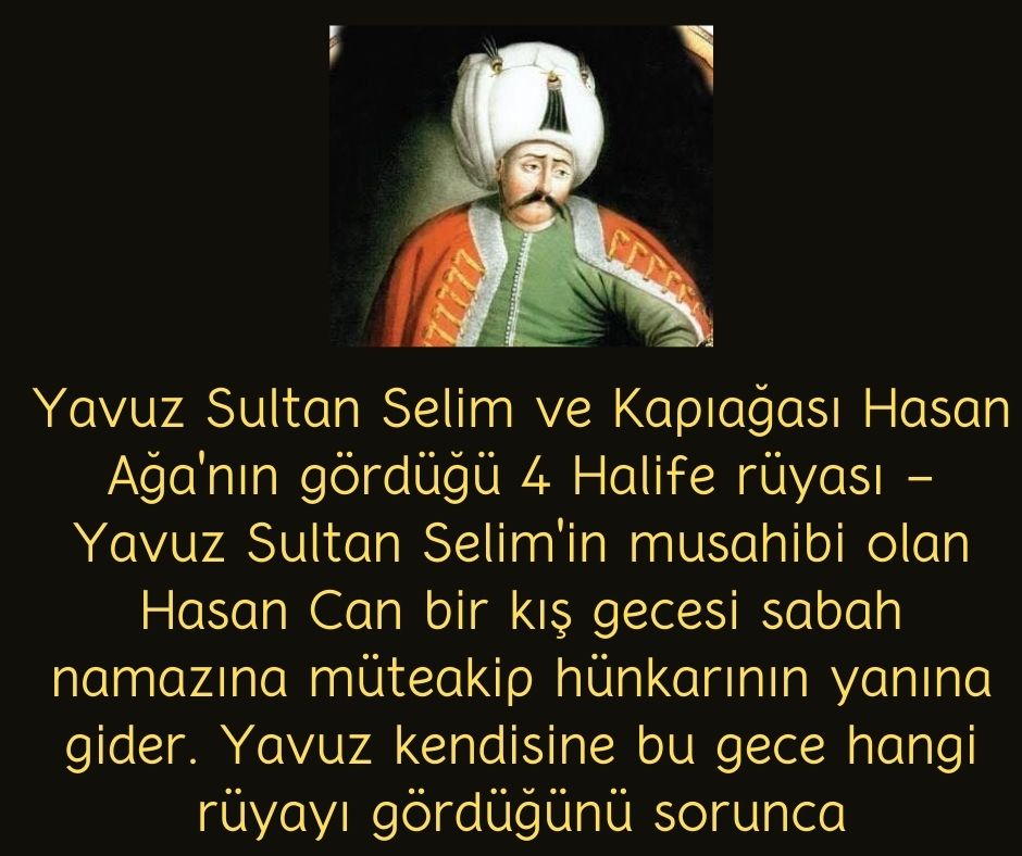 Yavuz Sultan Selim ve Kapıağası Hasan Ağa'nın gördüğü 4 Halife rüyası - Yavuz Sultan Selim'in musahibi olan Hasan Can bir kış gecesi sabah namazına müteakip hünkarının yanına gider. Yavuz kendisine bu gece hangi rüyayı gördüğünü sorunca