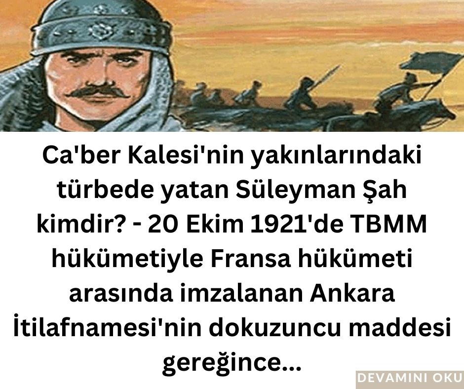 Ca’ber Kalesi’nin yakınlarındaki türbede yatan Süleyman Şah kimdir? – 20 Ekim 1921’de TBMM hükümetiyle Fransa hükümeti arasında imzalanan Ankara İtilafnamesi’nin dokuzuncu maddesi gereğince…