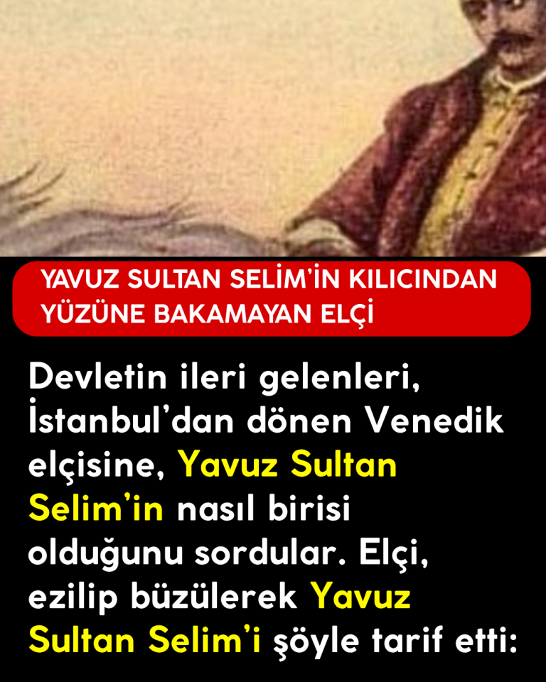 Devletin ileri gelenleri, İstanbul’dan dönen Venedik elçisine, Yavuz Sultan Selim’in nasıl birisi olduğunu sordular. Elçi, ezilip büzülerek Yavuz Sultan Selim’i şöyle tarif etti: