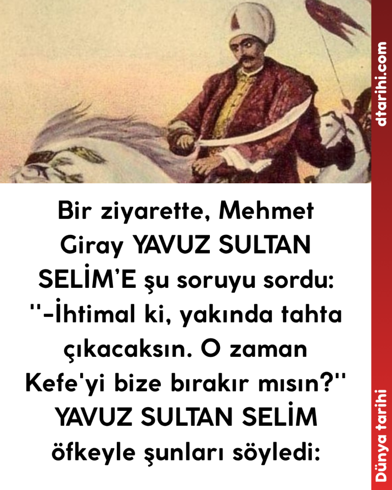 Bir ziyarette, Mehmet Giray YAVUZ SULTAN SELİM’E şu soruyu sordu: ”-İhtimal ki, yakında tahta çıkacaksın. O zaman Kefe’yi bize bırakır mısın?” YAVUZ SULTAN SELİM öfkeyle şunları söyledi: