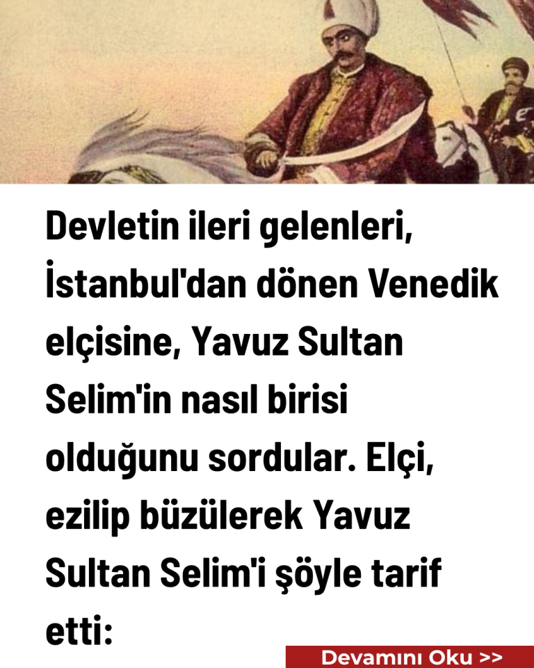 Devletin ileri gelenleri, İstanbul’dan dönen Venedik elçisine, Yavuz Sultan Selim’in nasıl birisi olduğunu sordular. Elçi, ezilip büzülerek Yavuz Sultan Selim’i şöyle tarif etti: