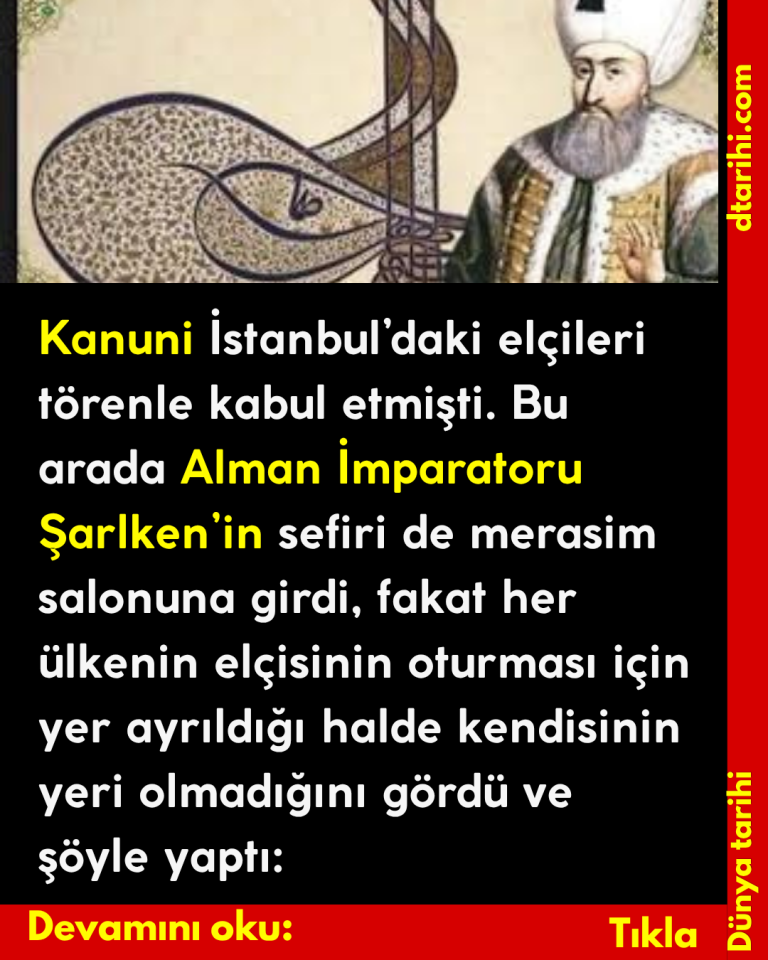 Kanuni İstanbul’daki elçileri törenle kabul etmişti. Bu arada Alman İmparatoru Şarlken’in sefiri de merasim salonuna girdi, fakat her ülkenin elçisinin oturması için yer ayrıldığı halde kendisinin yeri olmadığını gördü ve şöyle yaptı: