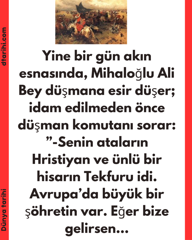 Yine bir gün akın esnasında, Mihaloğlu Ali Bey düşmana esir düşer; idam edilmeden önce düşman komutanı sorar:  ”-Senin ataların Hristiyan ve ünlü bir hisarın Tekfuru idi. Avrupa’da büyük bir şöhretin var. Eğer bize gelirsen…