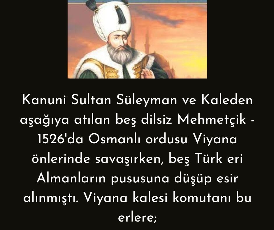 Kanuni Sultan Süleyman ve Kaleden aşağıya atılan beş dilsiz Mehmetçik - 1526'da Osmanlı ordusu Viyana önlerinde savaşırken, beş Türk eri Almanların pususuna düşüp esir alınmıştı. Viyana kalesi komutanı bu erlere;