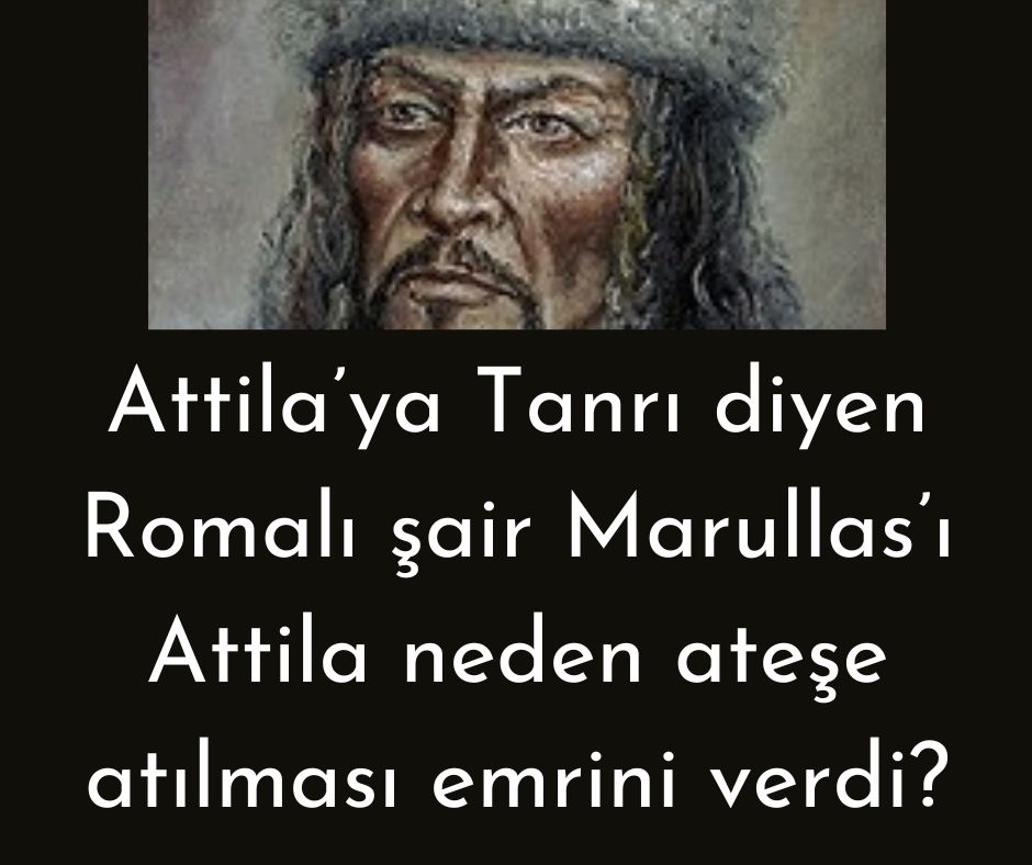 Attila'ya Tanrı diyen Romalı şair Marullas'ı Attila neden ateşe atılması emrini verdi?