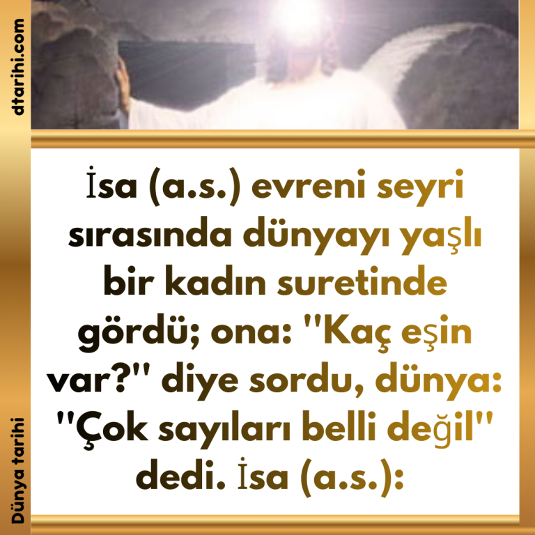 İsa (a.s.) evreni seyri sırasında dünyayı yaşlı bir kadın suretinde gördü; ona: ”Kaç eşin var?” diye sordu,  dünya: ”Çok sayıları belli değil” dedi.  İsa (a.s.):