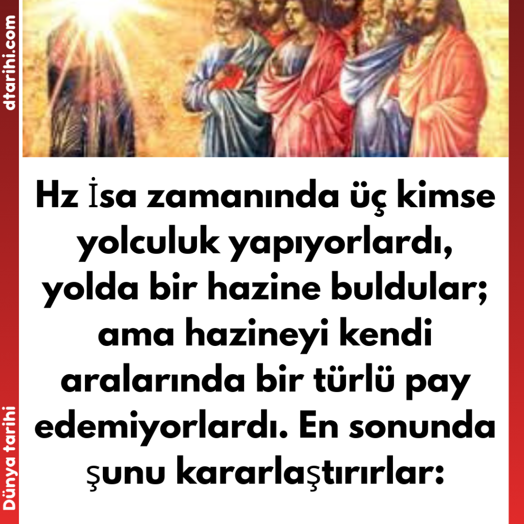 Hz İsa zamanında üç kimse yolculuk yapıyorlardı, yolda bir hazine buldular; ama hazineyi kendi aralarında bir türlü pay edemiyorlardı. En sonunda şunu kararlaştırırlar: