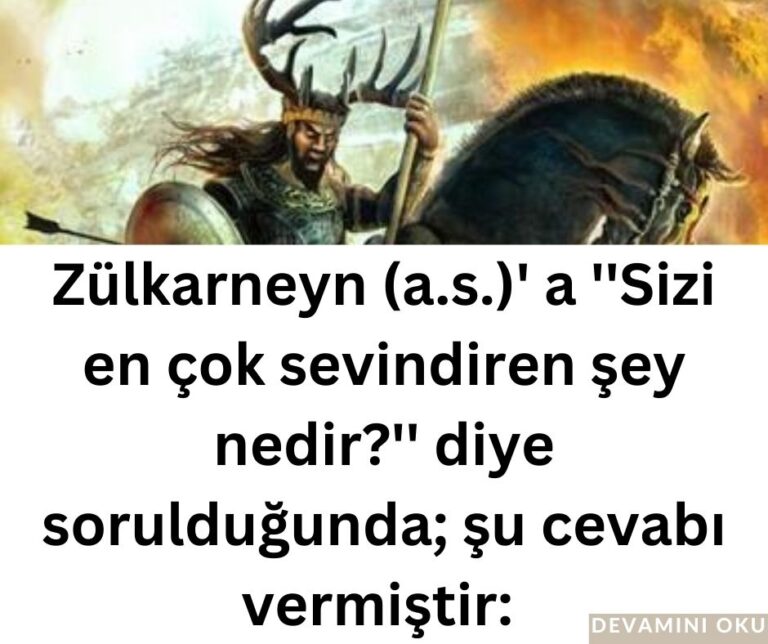 Zülkarneyn (a.s.)’ a ”Sizi en çok sevindiren şey nedir?” diye sorulduğunda; şu cevabı vermiştir: 