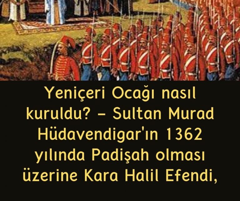 Yeniçeri Ocağı nasıl kuruldu? – Sultan Murad Hüdavendigar’ın 1362 yılında Padişah olması üzerine Kara Halil Efendi,