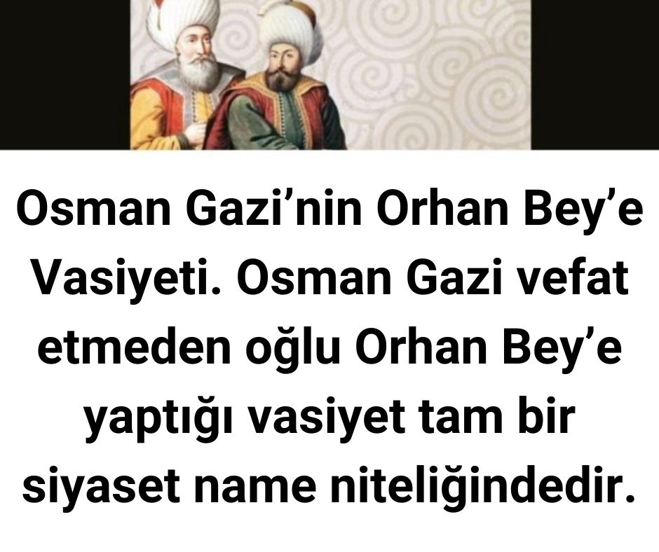 Osman Gazi'nin Orhan Bey'e Vasiyeti. Osman Gazi vefat etmeden oğlu Orhan Bey'e yaptığı vasiyet tam bir siyaset name niteliğindedir.