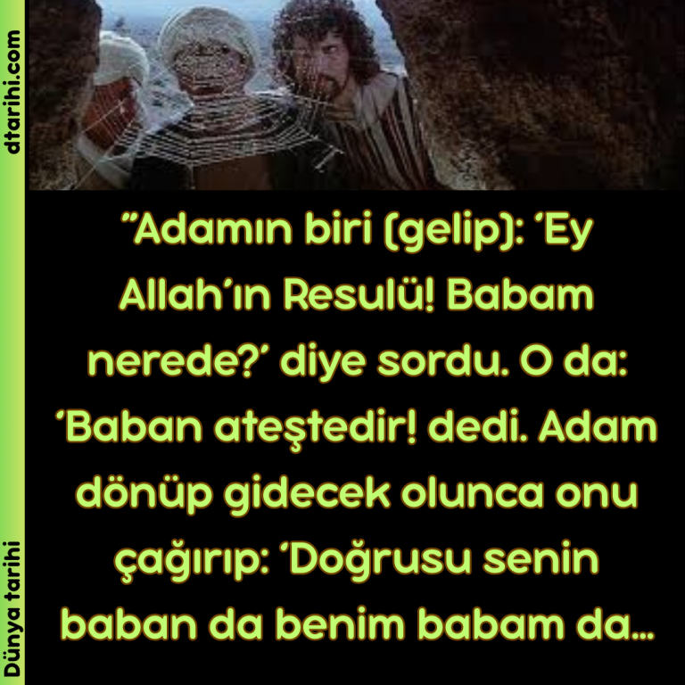 ”Adamın biri (gelip):  ‘Ey Allah’ın Resulü! Babam nerede?’ diye sordu. O da:  ‘Baban ateştedir! dedi. Adam dönüp gidecek olunca onu çağırıp: ‘Doğrusu senin baban da benim babam da…