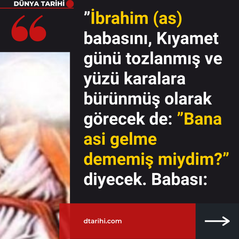 ”İbrahim (as) babasını, Kıyamet günü tozlanmış ve yüzü karalara bürünmüş olarak görecek de:  ”Bana asi gelme dememiş miydim?” diyecek.  Babası:
