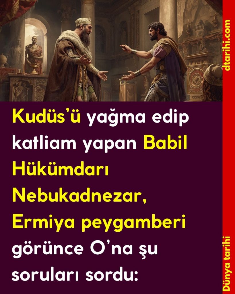 Kudüs’ü yağma edip katliam yapan Babil Hükümdarı Nebukadnezar, Ermiya peygamberi görünce O’na şu soruları sordu: