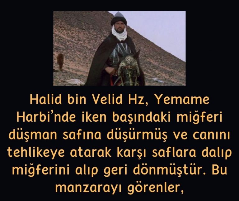 Halid bin Velid Hz, Yemame Harbi’nde iken başındaki miğferi düşman safına düşürmüş ve canını tehlikeye atarak karşı saflara dalıp miğferini alıp geri dönmüştür. Bu manzarayı görenler,